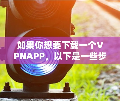 如果你想要下载一个VPNAPP，以下是一些步骤和建议，帮助你确保下载的安全和有效
