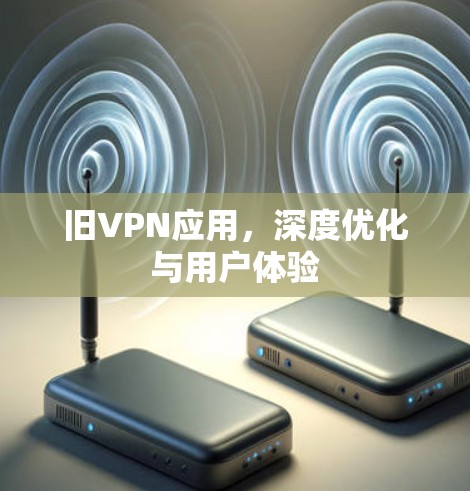 旧VPN应用，深度优化与用户体验