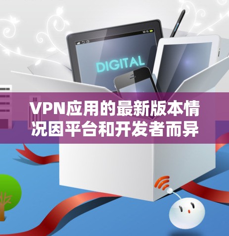 VPN应用的最新版本情况因平台和开发者而异，没有一个官方的最新版版本。但以下是一些比较知名的VPN应用，它们通常会受到用户关注