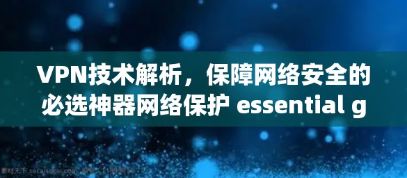 VPN技术解析,保障网络安全的必选神器网络保护 essential guide VPN技术解析,保障网络安全的必选神器网络保护 essential guide