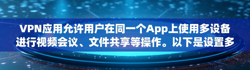 VPN应用允许用户在同一个App上使用多设备进行视频会议、文件共享等操作。以下是设置多设备访问VPN的应用步骤