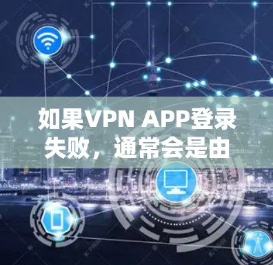 如果VPN APP登录失败,通常会是由于以下原因 如果VPN APP登录失败,通常会是由于以下原因