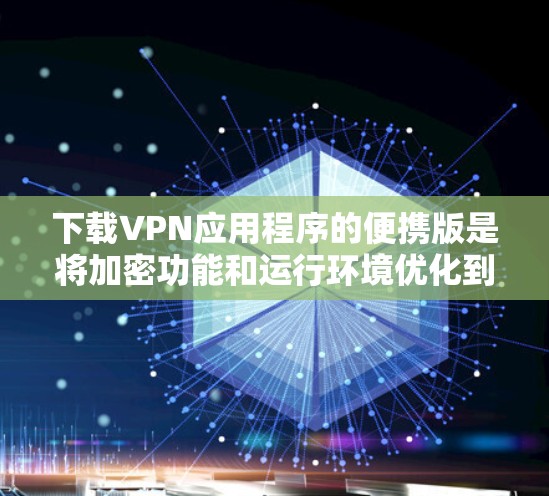 下载VPN应用程序的便携版是将加密功能和运行环境优化到适合随身携带的状态。以下是一个清晰的步骤指南 下载VPN应用程序的便携版是将加密功能和运行环境优化到适合随身携带的状态。以下是一个清晰的步骤指南