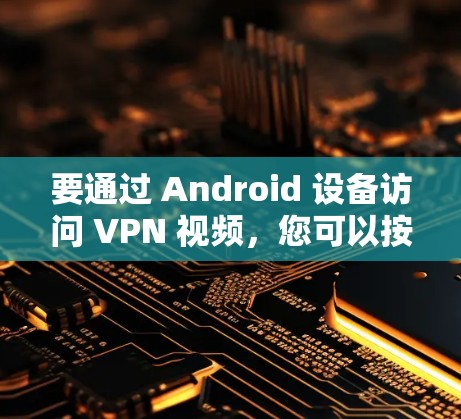 要通过 Android 设备访问 VPN 视频，您可以按照以下步骤进行操作