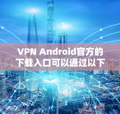VPN Android官方的下载入口可以通过以下步骤找到和下载