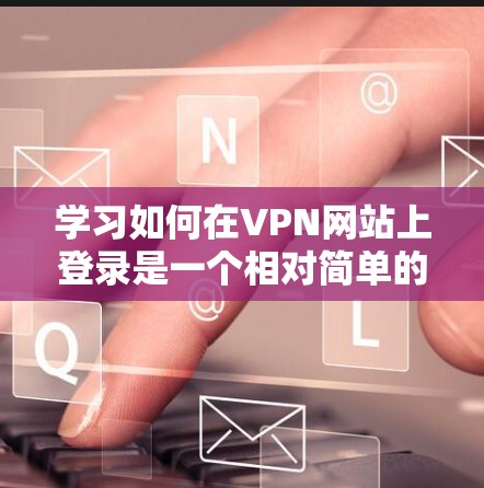 学习如何在VPN网站上登录是一个相对简单的过程,但需要一步一步来,尤其是对于新手。以下是一个详细的步骤指南,帮助你顺利完成VPN登录 学习如何在VPN网站上登录是一个相对简单的过程,但需要一步一步来,尤其是对于新手。以下是一个详细的步骤指南,帮助你顺利完成VPN登录