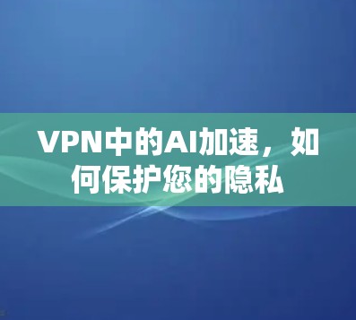 VPN中的AI加速，如何保护您的隐私