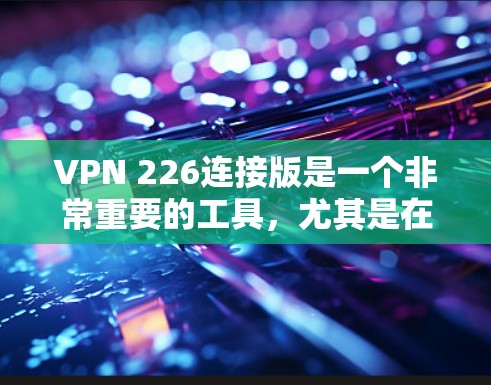 VPN 226连接版是一个非常重要的工具，尤其是在226年之后，随着技术的发展，用户更倾向于选择那些能够提供稳定、可靠的网络连接的VPN服务。以下是几个226年之后的VPN推荐