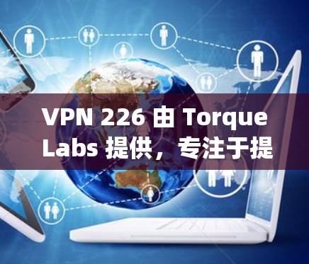 VPN 226 由 Torque Labs 提供，专注于提供安全、透明的网络连接。以下是其下载和使用情况的详细分析