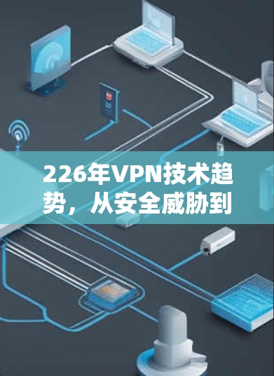 226年VPN技术趋势，从安全威胁到创新机遇