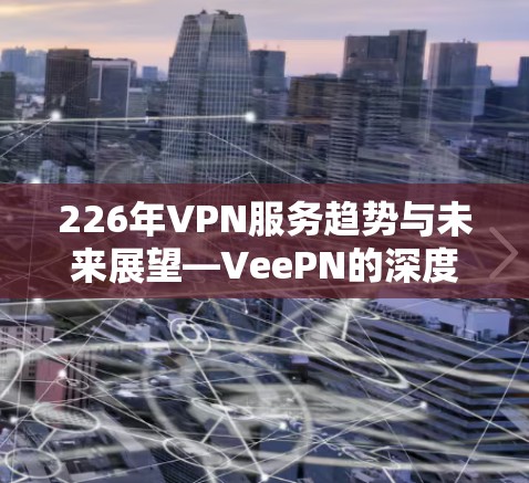 226年VPN服务趋势与未来展望—VeePN的深度分析 226年VPN服务趋势与未来展望—VeePN的深度分析