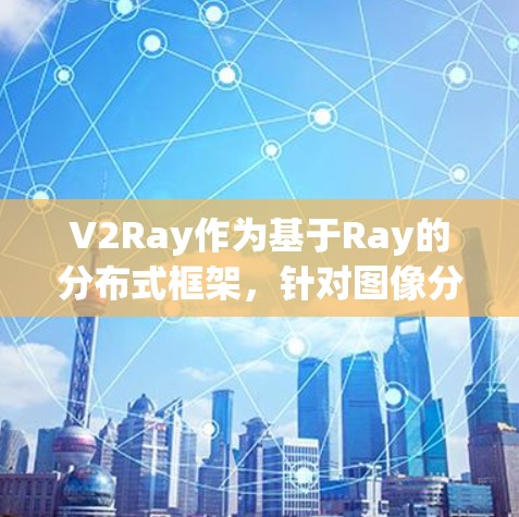 V2Ray作为基于Ray的分布式框架，针对图像分割任务进行了优化，其性能在计算效率、内存利用率、延迟、资源占用等方面表现优异，尤其是在处理大规模数据和多模态数据时表现突出。以下是详细的分析