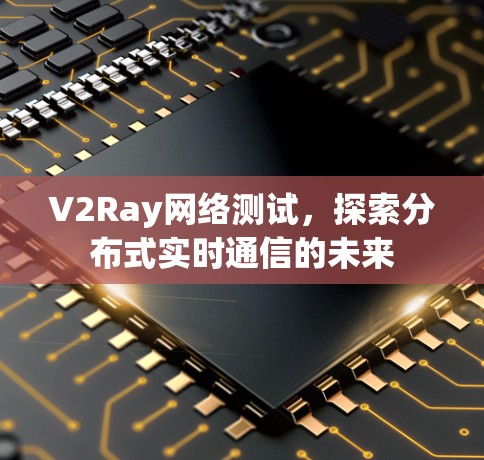 V2Ray网络测试,探索分布式实时通信的未来 V2Ray网络测试,探索分布式实时通信的未来