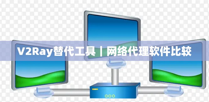 V2Ray替代工具|网络代理软件比较 V2Ray替代工具|网络代理软件比较