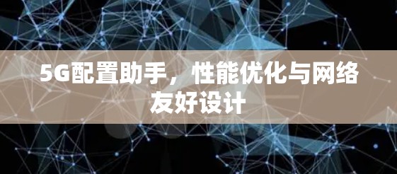 5G配置助手,性能优化与网络友好设计 5G配置助手,性能优化与网络友好设计