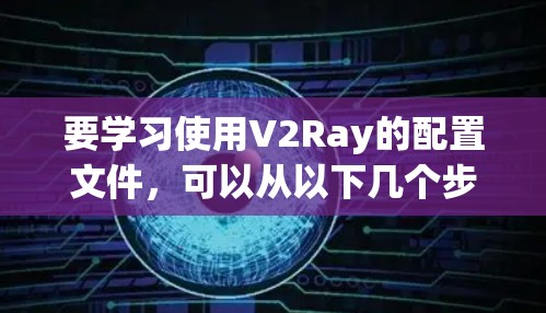 要学习使用V2Ray的配置文件,可以从以下几个步骤进行 要学习使用V2Ray的配置文件,可以从以下几个步骤进行