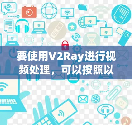 要使用V2Ray进行视频处理,可以按照以下步骤进行 要使用V2Ray进行视频处理,可以按照以下步骤进行
