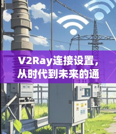 V2Ray连接设置,从时代到未来的通信新范式 V2Ray连接设置,从时代到未来的通信新范式