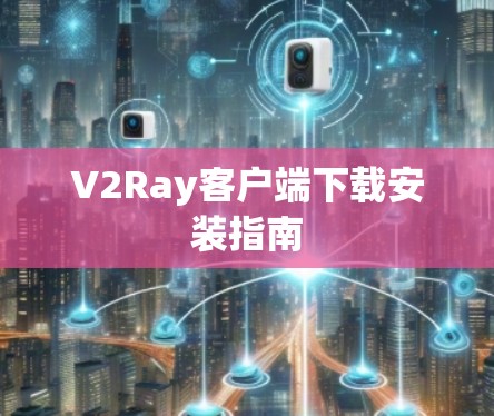 V2Ray客户端下载安装指南 V2Ray客户端下载安装指南