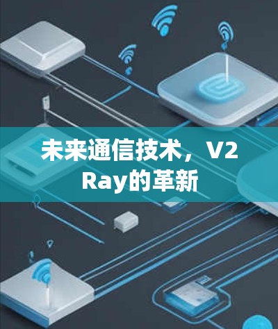 未来通信技术,V2Ray的革新 未来通信技术,V2Ray的革新
