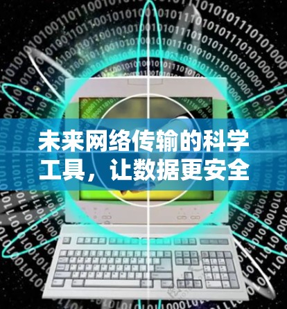 未来网络传输的科学工具,让数据更安全、更可靠 未来网络传输的科学工具,让数据更安全、更可靠