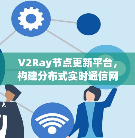 V2Ray节点更新平台，构建分布式实时通信网络的核心系统