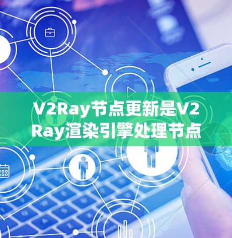 V2Ray节点更新是V2Ray渲染引擎处理节点过程的核心步骤,以下是详细的总结 V2Ray节点更新是V2Ray渲染引擎处理节点过程的核心步骤,以下是详细的总结