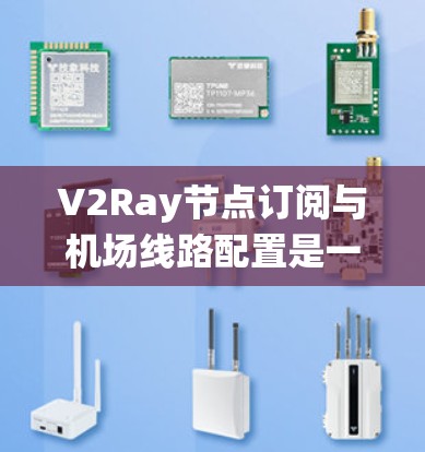 V2Ray节点订阅与<strong>机场</strong>线路配置是一个复杂的系统工程，涉及多个环节和参数的优化。以下是一个详细的步骤指南