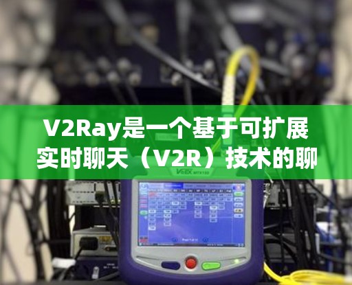 V2Ray是一个基于可扩展实时聊天（V2R）技术的聊天机器人，允许用户通过订阅节点来管理聊天输入。节点订阅是V2Ray的核心功能之一，用于收集和处理用户的消息