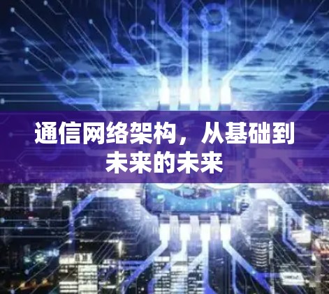 通信网络架构,从基础到未来的未来 通信网络架构,从基础到未来的未来
