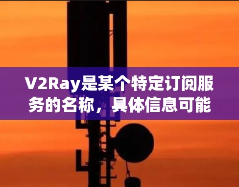 V2Ray是某个特定订阅服务的名称,具体信息可能因平台而异。以下是一个通用的V2Ray订阅服务介绍 V2Ray是某个特定订阅服务的名称,具体信息可能因平台而异。以下是一个通用的V2Ray订阅服务介绍