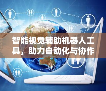 智能视觉辅助机器人工具，助力自动化与协作效率的升级