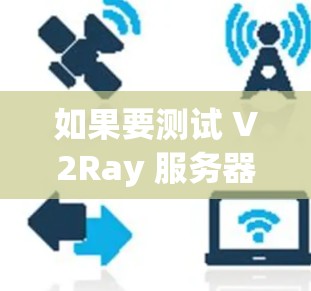 如果要测试 V2Ray 服务器，可以使用以下几种测试工具，根据具体需求选择合适的工具