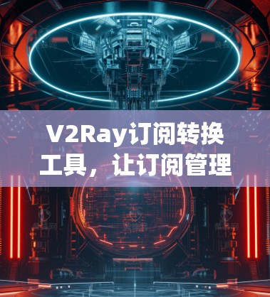 V2Ray订阅转换工具,让订阅管理更高效 V2Ray订阅转换工具,让订阅管理更高效
