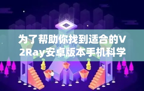为了帮助你找到适合的V2Ray安卓版本手机科学上网手机，以下是详细的指导步骤和推荐