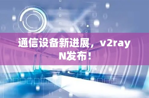 通信设备新进展,v2rayN发布! 通信设备新进展,v2rayN发布!