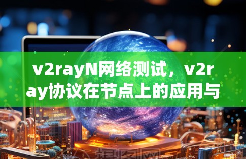 v2rayN网络测试,v2ray协议在节点上的应用与测试挑战 v2rayN网络测试,v2ray协议在节点上的应用与测试挑战