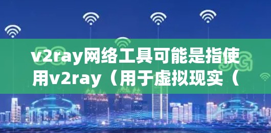 v2ray网络工具可能是指使用v2ray（用于虚拟现实（VR）的工具）进行网络相关的操作。然而，您提到的v2rayN可能是一个拼写错误，正确的应该是v2ray。以下是关于v2ray的一些信息