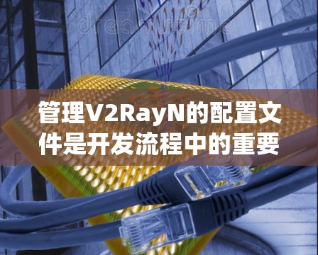 管理V2RayN的配置文件是开发流程中的重要一步,以下是详细的步骤指南 管理V2RayN的配置文件是开发流程中的重要一步,以下是详细的步骤指南