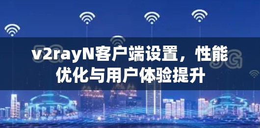 v2rayN客户端设置,性能优化与用户体验提升 v2rayN客户端设置,性能优化与用户体验提升