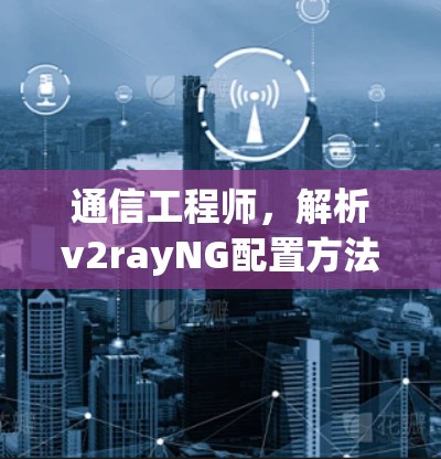 通信工程师,解析v2rayNG配置方法 通信工程师,解析v2rayNG配置方法