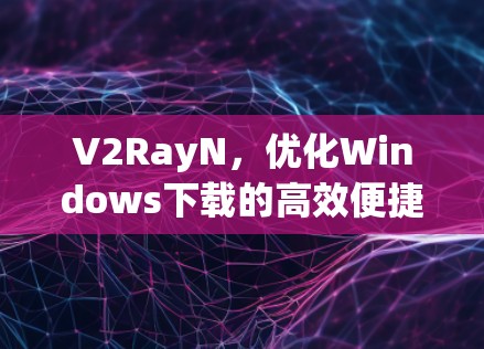 V2RayN,优化Windows下载的高效便捷方法 V2RayN,优化Windows下载的高效便捷方法