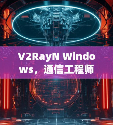 V2RayN Windows,通信工程师的必备工具 V2RayN Windows,通信工程师的必备工具