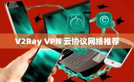 V2Ray VPN 云协议网络推荐 V2Ray VPN 云协议网络推荐