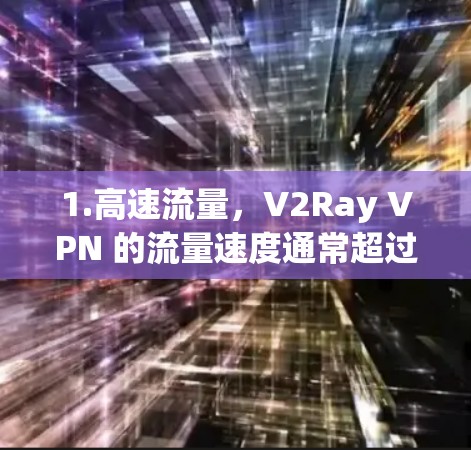 1.高速流量,V2Ray VPN 的流量速度通常超过 5 Gbps,甚至更高,适合需要快速连接的用户 1.高速流量,V2Ray VPN 的流量速度通常超过 5 Gbps,甚至更高,适合需要快速连接的用户