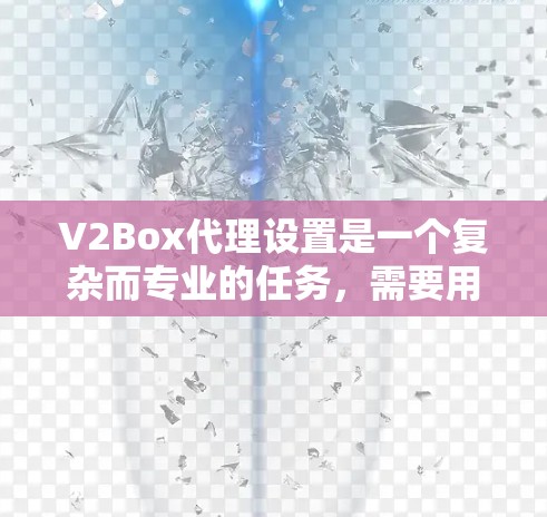 V2Box代理设置是一个复杂而专业的任务,需要用户对网络代理的配置有深入的理解。以下是一些常用的设置步骤和注意事项,帮助你顺利配置V2Box代理 V2Box代理设置是一个复杂而专业的任务,需要用户对网络代理的配置有深入的理解。以下是一些常用的设置步骤和注意事项,帮助你顺利配置V2Box代理