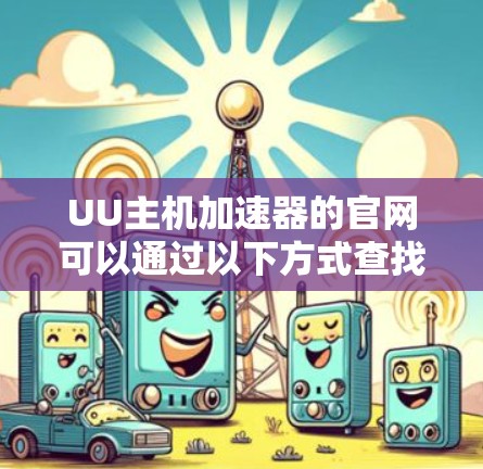 UU主机加速器的官网可以通过以下方式查找 UU主机加速器的官网可以通过以下方式查找