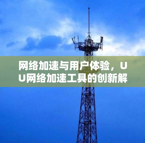 网络加速与用户体验,UU网络加速工具的创新解决方案 网络加速与用户体验,UU网络加速工具的创新解决方案