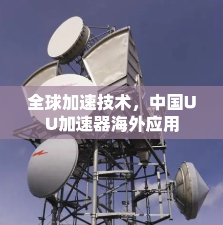 全球加速技术,中国UU加速器海外应用 全球加速技术,中国UU加速器海外应用