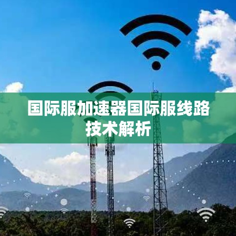 国际服加速器国际服线路技术解析 国际服加速器国际服线路技术解析